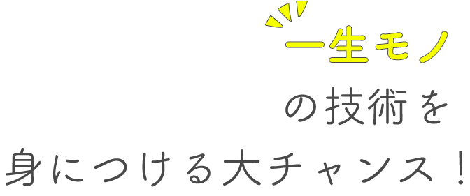 一生モノの技術を身につける大チャンス！