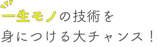 一生モノの技術を身につける大チャンス！